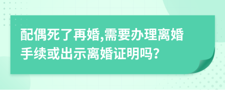 配偶死了再婚,需要辦理離婚手續(xù)或出示離婚證明嗎？