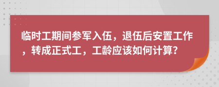 臨時(shí)工期間參軍入伍，退伍后安置工作，轉(zhuǎn)成正式工，工齡應(yīng)該如何計(jì)算？