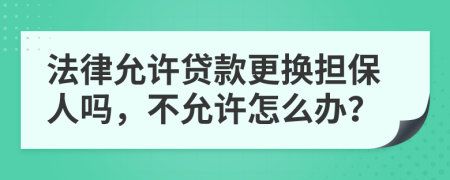 法律允許貸款更換擔(dān)保人嗎，不允許怎么辦？