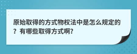 原始取得的方式物權(quán)法中是怎么規(guī)定的？有哪些取得方式啊？