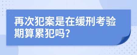 再次犯案是在緩刑考驗期算累犯嗎？