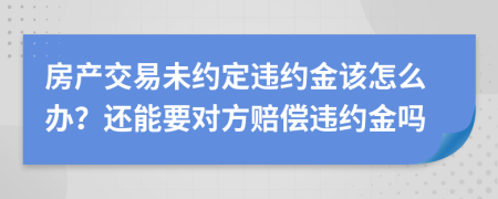 房產(chǎn)交易未約定違約金該怎么辦？還能要對方賠償違約金嗎