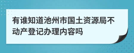 有誰(shuí)知道池州市國(guó)土資源局不動(dòng)產(chǎn)登記辦理內(nèi)容嗎