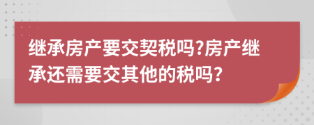 繼承房產(chǎn)要交契稅嗎?房產(chǎn)繼承還需要交其他的稅嗎？