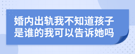 婚內(nèi)出軌我不知道孩子是誰的我可以告訴她嗎