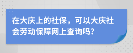 在大慶上的社保，可以大慶社會勞動保障網(wǎng)上查詢嗎？