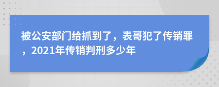 被公安部門給抓到了，表哥犯了傳銷罪，2021年傳銷判刑多少年