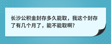 長沙公積金封存多久能取，我這個(gè)封存了有幾個(gè)月了，能不能取啊?