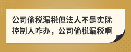 公司偷稅漏稅但法人不是實(shí)際控制人咋辦，公司偷稅漏稅啊