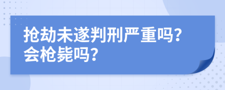 搶劫未遂判刑嚴(yán)重嗎？會(huì)槍斃嗎？