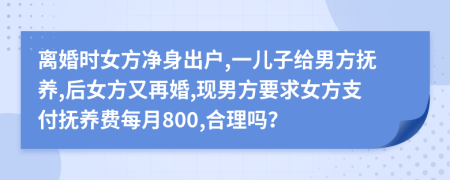 離婚時女方凈身出戶,一兒子給男方撫養(yǎng),后女方又再婚,現(xiàn)男方要求女方支付撫養(yǎng)費每月800,合理嗎？