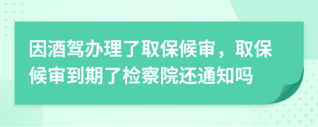 因酒駕辦理了取保候?qū)?，取保候?qū)彽狡诹藱z察院還通知嗎