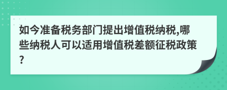 如今準(zhǔn)備稅務(wù)部門(mén)提出增值稅納稅,哪些納稅人可以適用增值稅差額征稅政策?