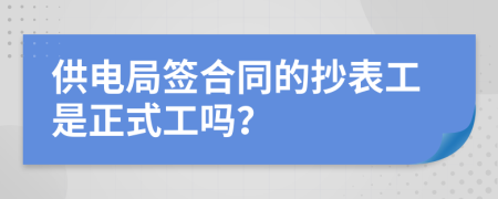 供電局簽合同的抄表工是正式工嗎？