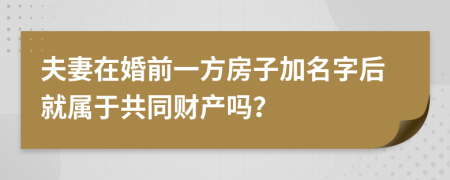 夫妻在婚前一方房子加名字后就屬于共同財產(chǎn)嗎？