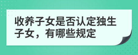 收養(yǎng)子女是否認(rèn)定獨(dú)生子女，有哪些規(guī)定