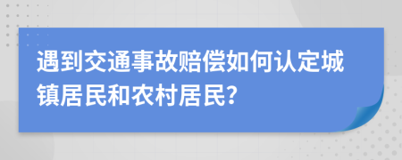 遇到交通事故賠償如何認(rèn)定城鎮(zhèn)居民和農(nóng)村居民？