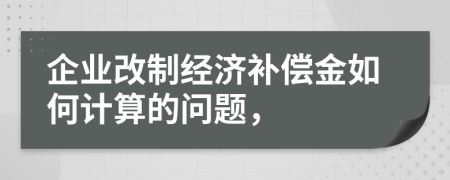 企業(yè)改制經(jīng)濟(jì)補(bǔ)償金如何計(jì)算的問題，