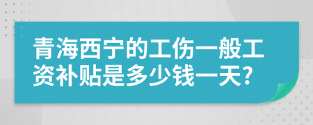 青海西寧的工傷一般工資補貼是多少錢一天?