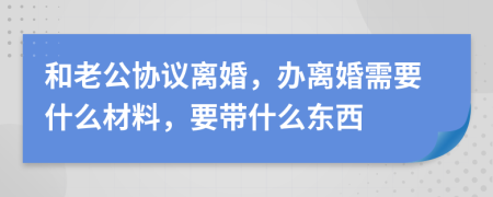 和老公協(xié)議離婚，辦離婚需要什么材料，要帶什么東西