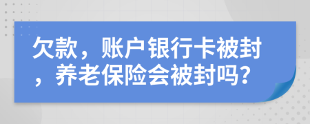 欠款，賬戶銀行卡被封，養(yǎng)老保險會被封嗎？