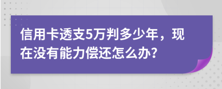 信用卡透支5萬判多少年，現(xiàn)在沒有能力償還怎么辦？