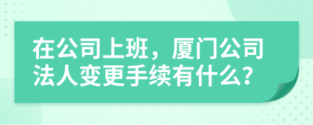 在公司上班，廈門公司法人變更手續(xù)有什么？