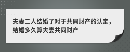 夫妻二人結(jié)婚了對于共同財產(chǎn)的認(rèn)定，結(jié)婚多久算夫妻共同財產(chǎn)