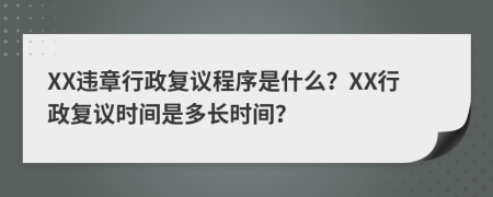 XX違章行政復(fù)議程序是什么？XX行政復(fù)議時間是多長時間？