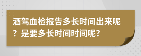 酒駕血檢報(bào)告多長(zhǎng)時(shí)間出來呢？是要多長(zhǎng)時(shí)間時(shí)間呢？