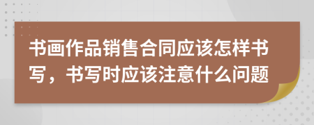 書畫作品銷售合同應(yīng)該怎樣書寫，書寫時(shí)應(yīng)該注意什么問題