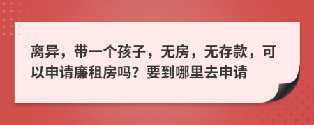 離異，帶一個孩子，無房，無存款，可以申請廉租房嗎？要到哪里去申請