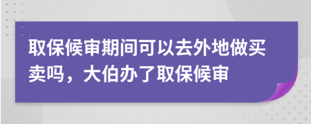 取保候?qū)徠陂g可以去外地做買賣嗎，大伯辦了取保候?qū)?>
                </a>
            </div>
            <div   id=