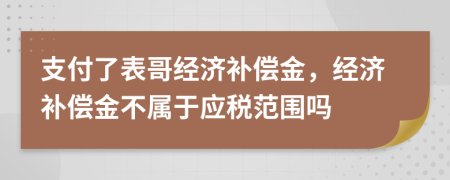 支付了表哥經(jīng)濟補償金，經(jīng)濟補償金不屬于應(yīng)稅范圍嗎