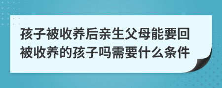 孩子被收養(yǎng)后親生父母能要回被收養(yǎng)的孩子嗎需要什么條件