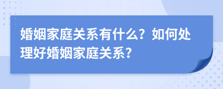 婚姻家庭關系有什么？如何處理好婚姻家庭關系？