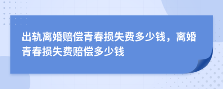 出軌離婚賠償青春損失費(fèi)多少錢，離婚青春損失費(fèi)賠償多少錢