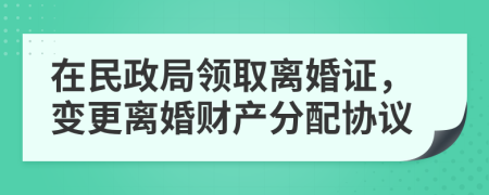 在民政局領(lǐng)取離婚證，變更離婚財(cái)產(chǎn)分配協(xié)議