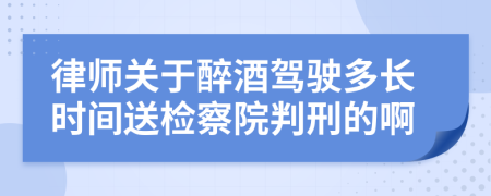 律師關(guān)于醉酒駕駛多長(zhǎng)時(shí)間送檢察院判刑的啊