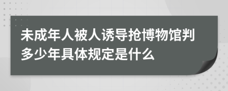 未成年人被人誘導(dǎo)搶博物館判多少年具體規(guī)定是什么