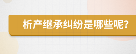 析產繼承糾紛是哪些呢？