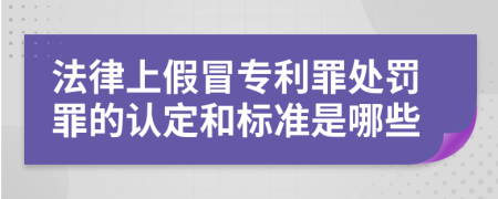 法律上假冒專利罪處罰罪的認定和標準是哪些