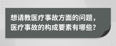 想請(qǐng)教醫(yī)療事故方面的問(wèn)題，醫(yī)療事故的構(gòu)成要素有哪些？