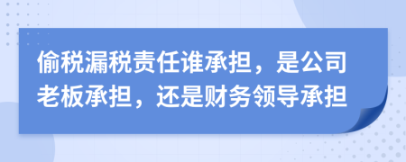偷稅漏稅責(zé)任誰(shuí)承擔(dān)，是公司老板承擔(dān)，還是財(cái)務(wù)領(lǐng)導(dǎo)承擔(dān)