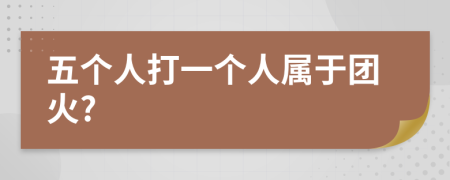 五個人打一個人屬于團火?