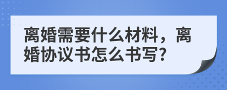 離婚需要什么材料，離婚協(xié)議書(shū)怎么書(shū)寫(xiě)?