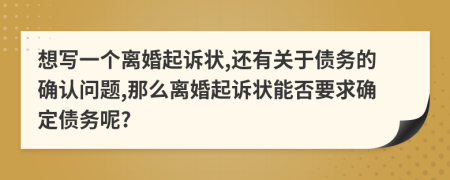 想寫一個離婚起訴狀,還有關(guān)于債務(wù)的確認問題,那么離婚起訴狀能否要求確定債務(wù)呢?