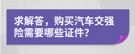 求解答，購買汽車交強(qiáng)險(xiǎn)需要哪些證件？