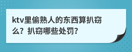 ktv里偷熟人的東西算扒竊么？扒竊哪些處罰？