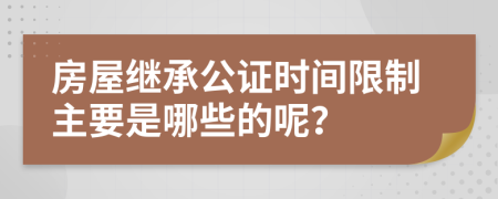 房屋繼承公證時間限制主要是哪些的呢？